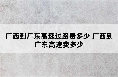 广西到广东高速过路费多少 广西到广东高速费多少
